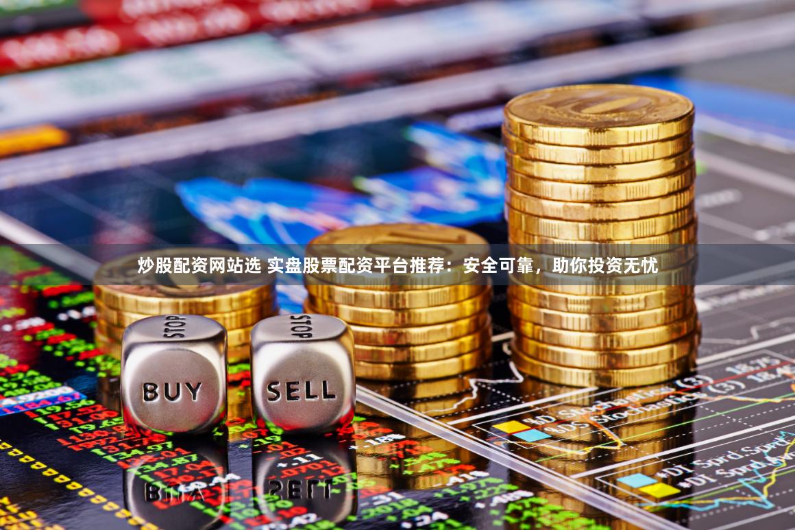 炒股配资网站选 实盘股票配资平台推荐：安全可靠，助你投资无忧