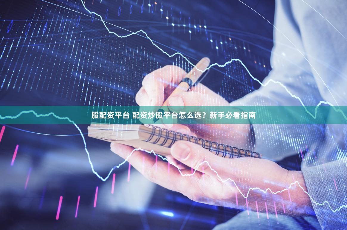 股配资平台 配资炒股平台怎么选？新手必看指南