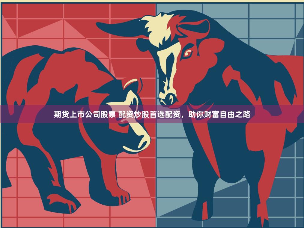 期货上市公司股票 配资炒股首选配资，助你财富自由之路