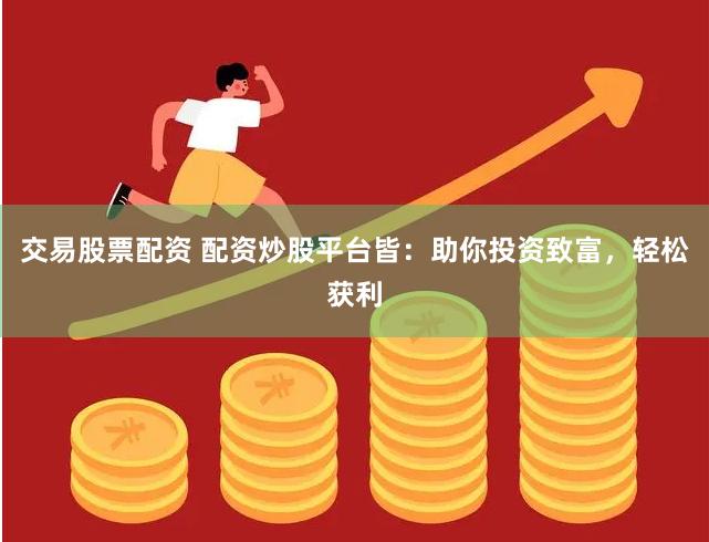 交易股票配资 配资炒股平台皆：助你投资致富，轻松获利