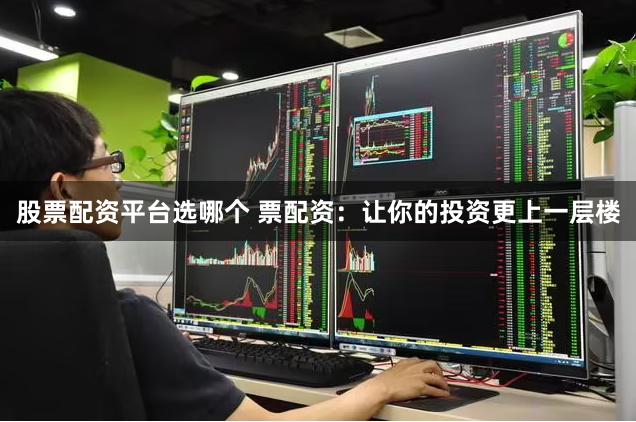 股票配资平台选哪个 票配资：让你的投资更上一层楼