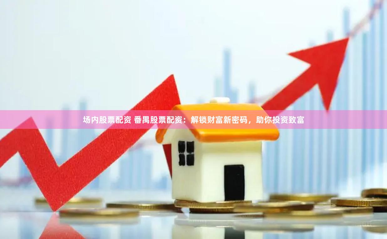 场内股票配资 番禺股票配资：解锁财富新密码，助你投资致富