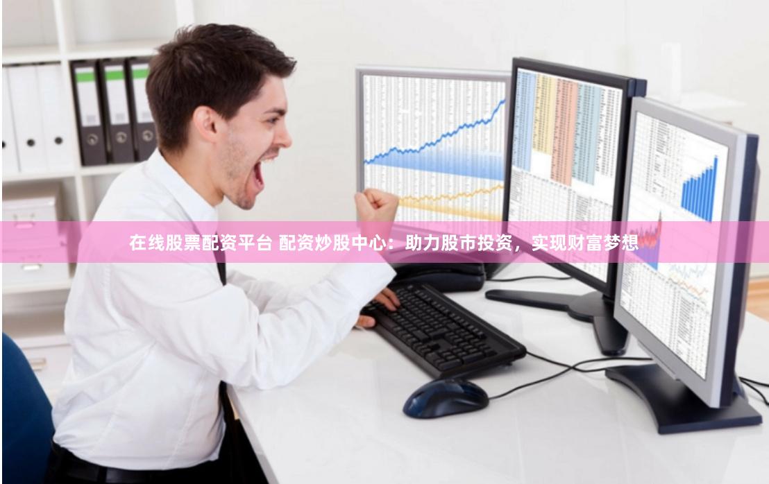 在线股票配资平台 配资炒股中心：助力股市投资，实现财富梦想
