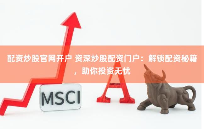 配资炒股官网开户 资深炒股配资门户：解锁配资秘籍，助你投资无忧