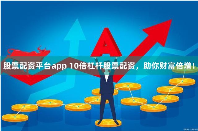 股票配资平台app 10倍杠杆股票配资，助你财富倍增！
