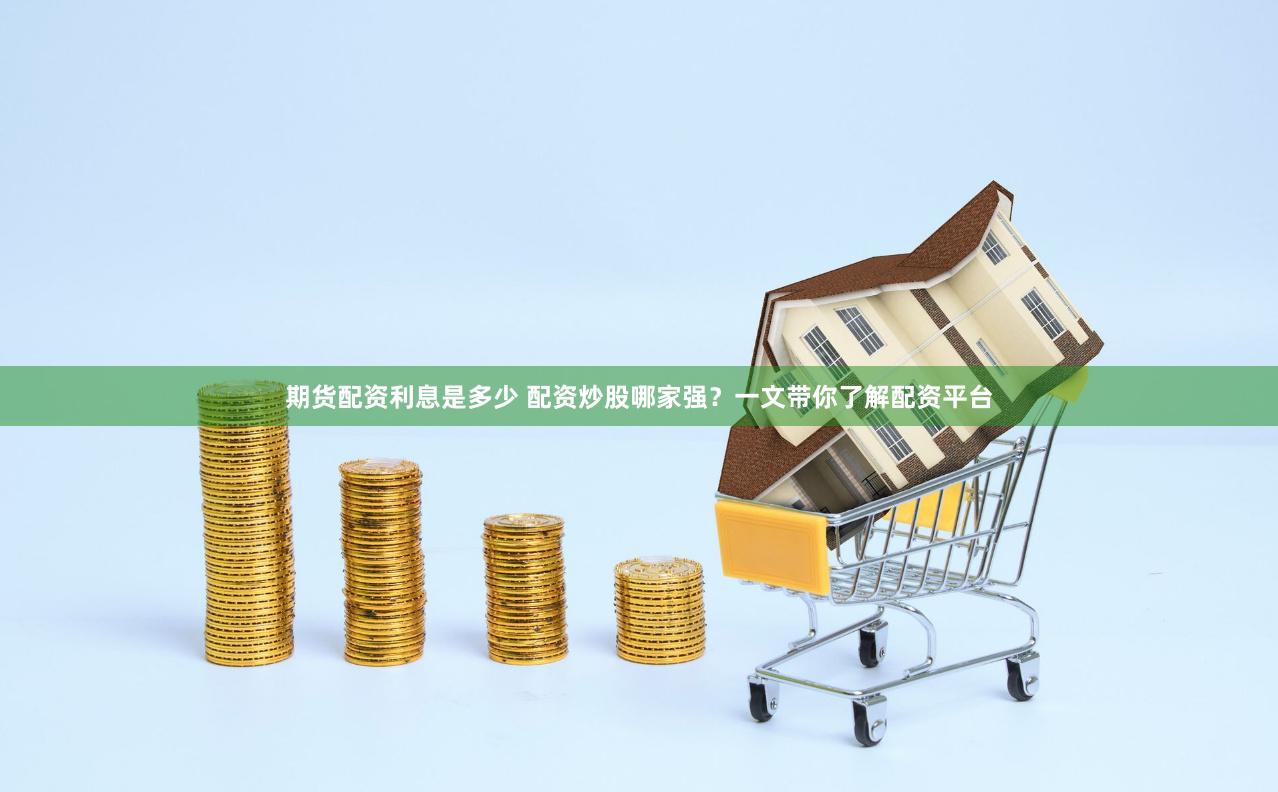 期货配资利息是多少 配资炒股哪家强？一文带你了解配资平台
