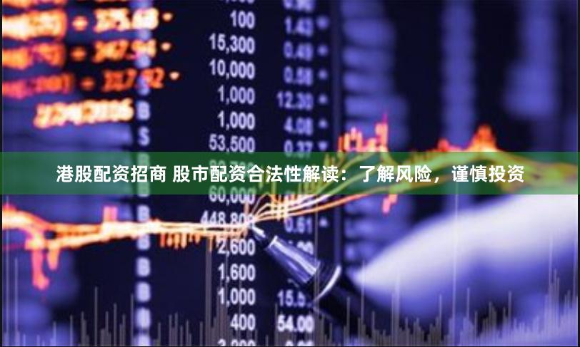 港股配资招商 股市配资合法性解读：了解风险，谨慎投资