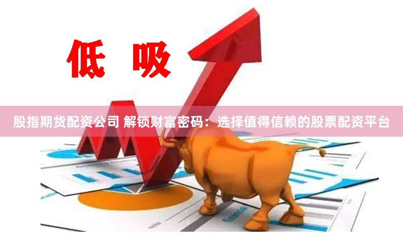 股指期货配资公司 解锁财富密码：选择值得信赖的股票配资平台