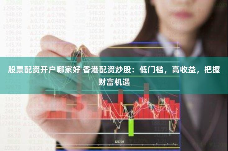 股票配资开户哪家好 香港配资炒股：低门槛，高收益，把握财富机遇