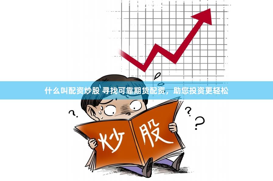 什么叫配资炒股 寻找可靠期货配资，助您投资更轻松