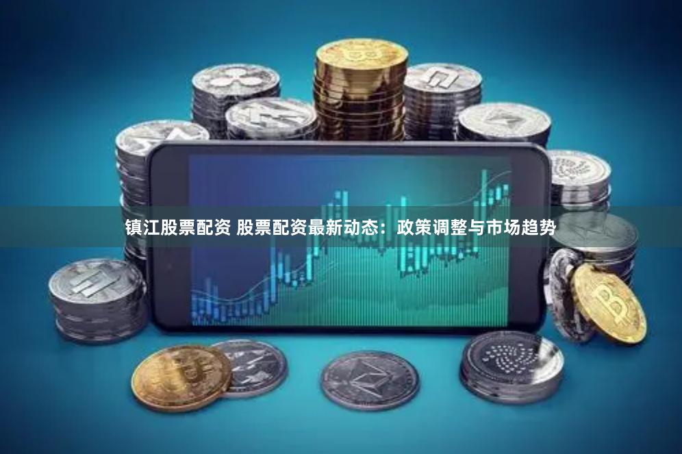镇江股票配资 股票配资最新动态：政策调整与市场趋势