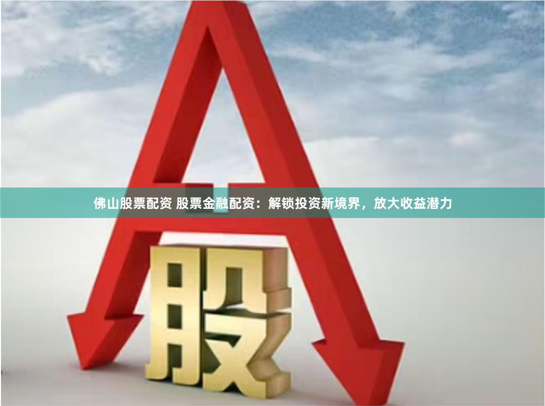 佛山股票配资 股票金融配资：解锁投资新境界，放大收益潜力