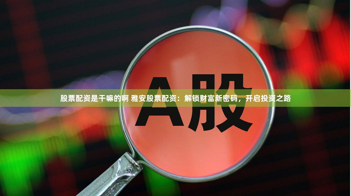 股票配资是干嘛的啊 雅安股票配资：解锁财富新密码，开启投资之路