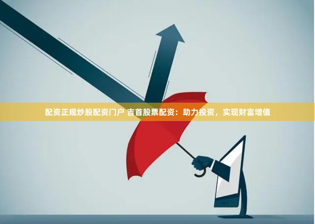 配资正规炒股配资门户 吉首股票配资：助力投资，实现财富增值