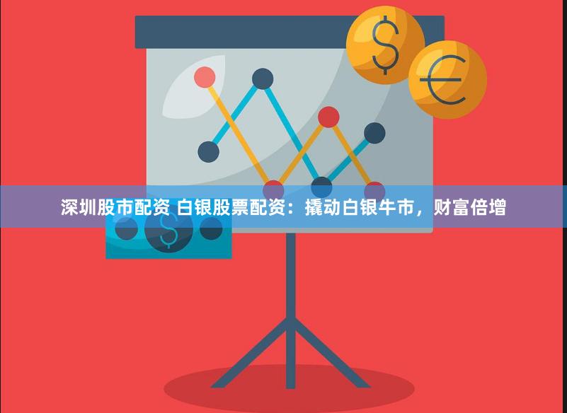 深圳股市配资 白银股票配资：撬动白银牛市，财富倍增