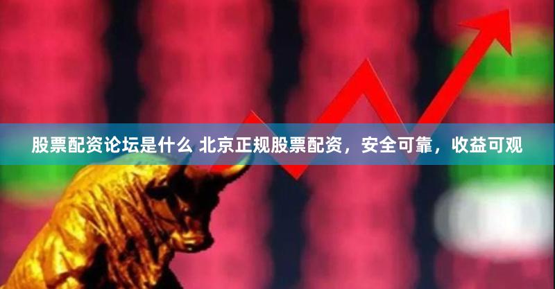 股票配资论坛是什么 北京正规股票配资，安全可靠，收益可观