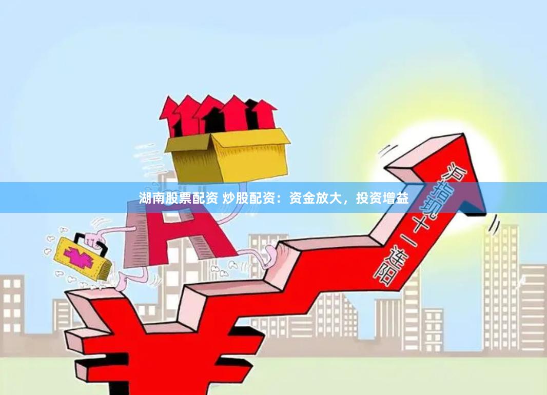 湖南股票配资 炒股配资：资金放大，投资增益