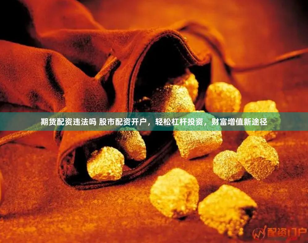 期货配资违法吗 股市配资开户，轻松杠杆投资，财富增值新途径