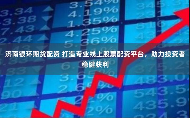济南银环期货配资 打造专业线上股票配资平台，助力投资者稳健获利
