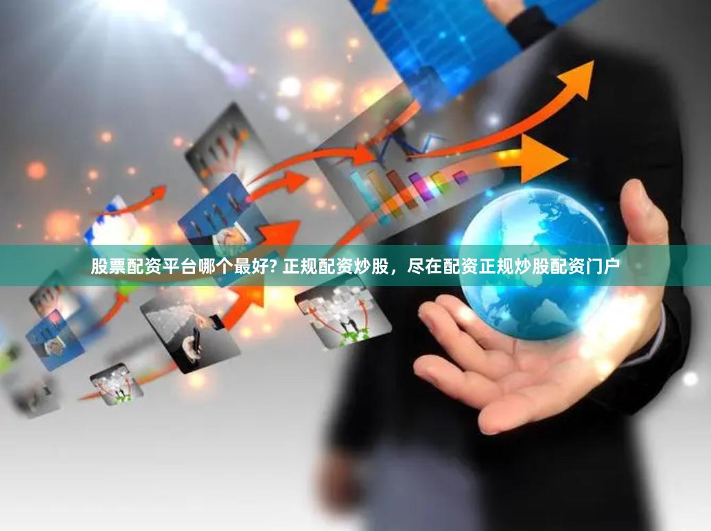 股票配资平台哪个最好? 正规配资炒股，尽在配资正规炒股配资门户