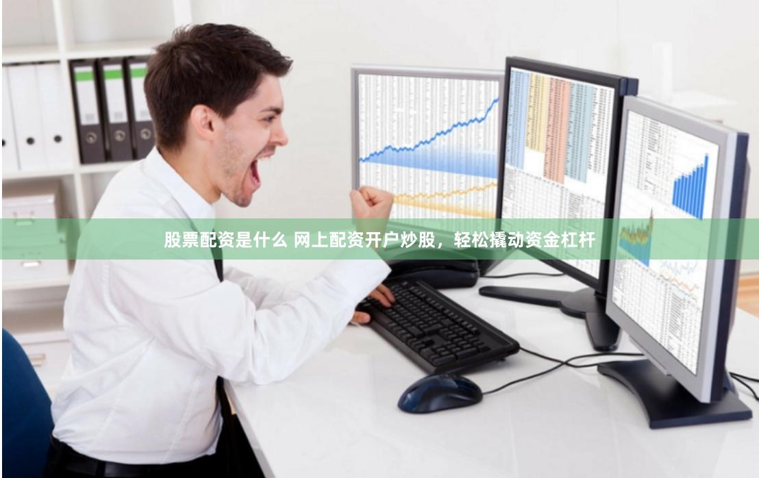 股票配资是什么 网上配资开户炒股，轻松撬动资金杠杆