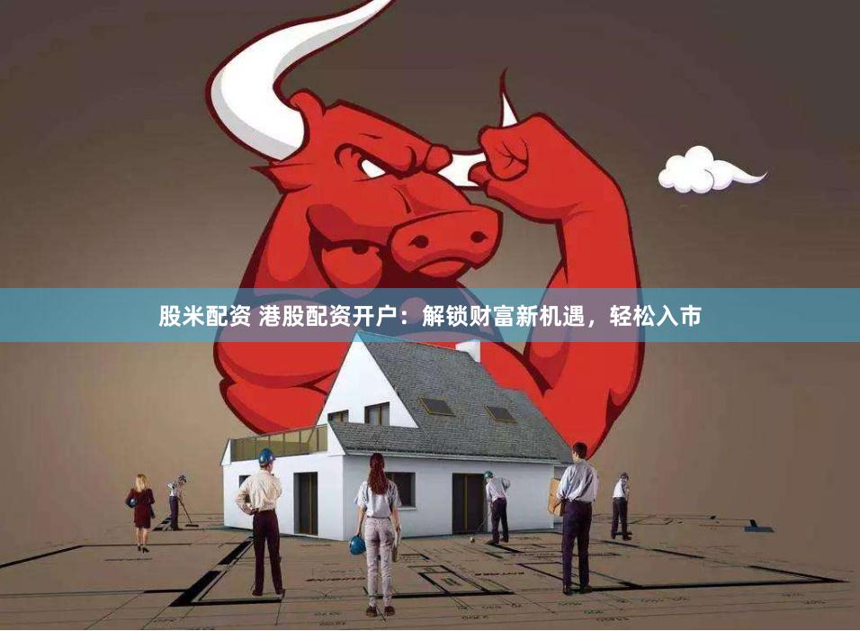 股米配资 港股配资开户：解锁财富新机遇，轻松入市