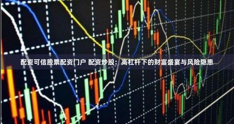 配资可信股票配资门户 配资炒股：高杠杆下的财富盛宴与风险隐患