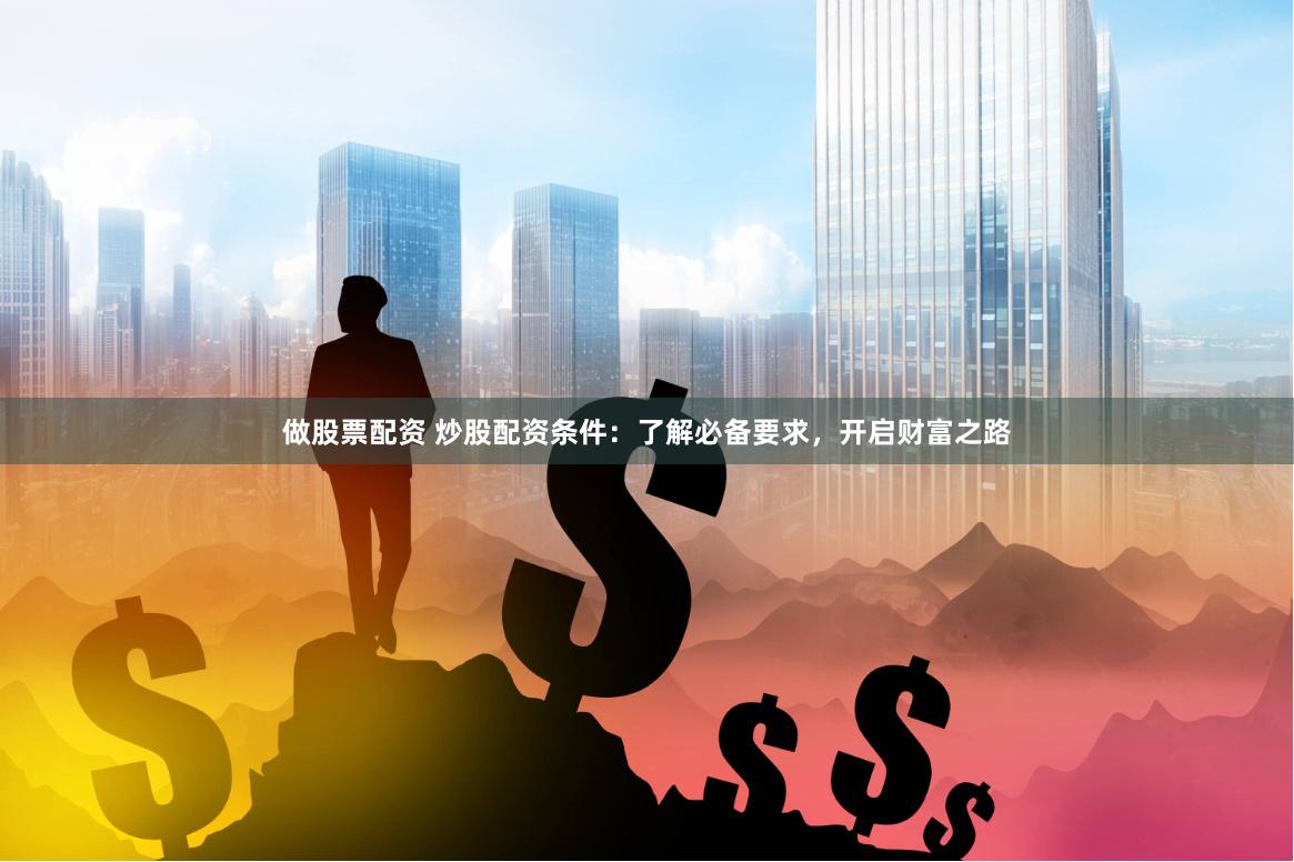 做股票配资 炒股配资条件：了解必备要求，开启财富之路