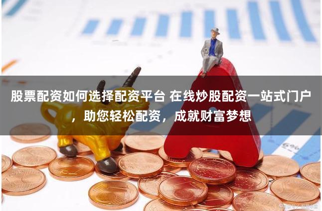 股票配资如何选择配资平台 在线炒股配资一站式门户，助您轻松配资，成就财富梦想