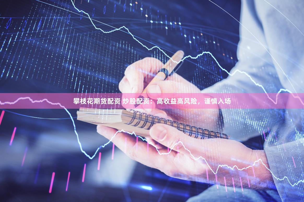 攀枝花期货配资 炒股配资：高收益高风险，谨慎入场