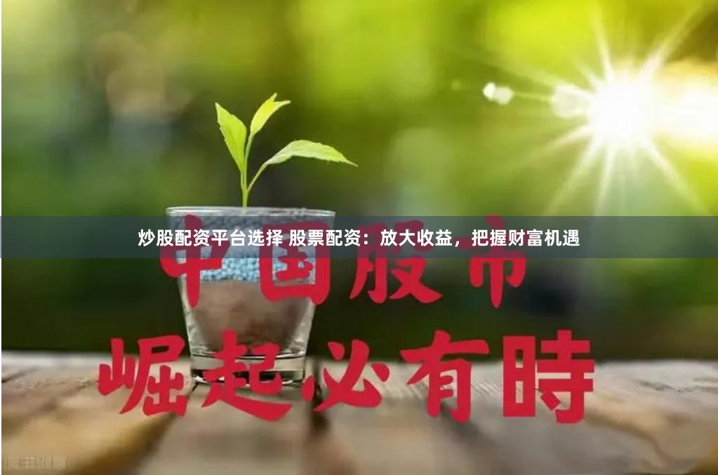 炒股配资平台选择 股票配资：放大收益，把握财富机遇