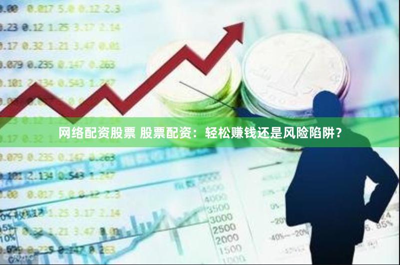 网络配资股票 股票配资：轻松赚钱还是风险陷阱？