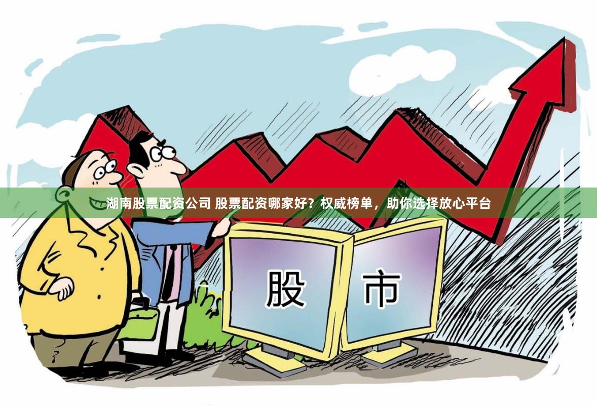 湖南股票配资公司 股票配资哪家好？权威榜单，助你选择放心平台