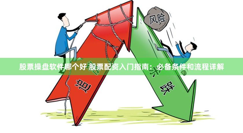 股票操盘软件哪个好 股票配资入门指南：必备条件和流程详解