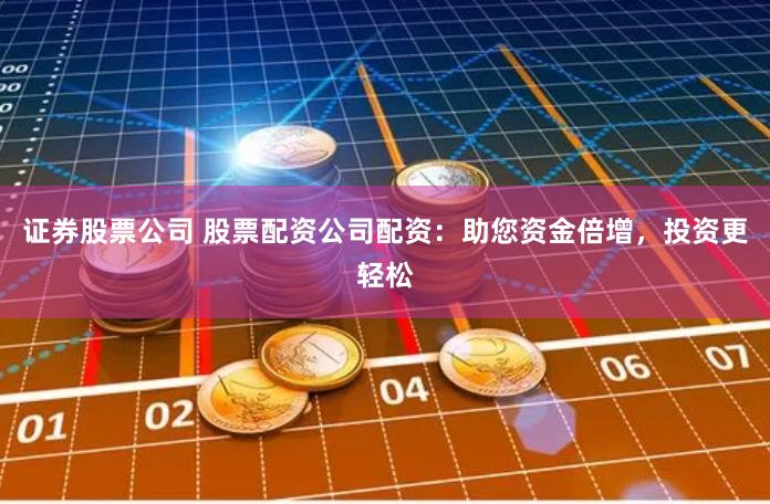证券股票公司 股票配资公司配资：助您资金倍增，投资更轻松