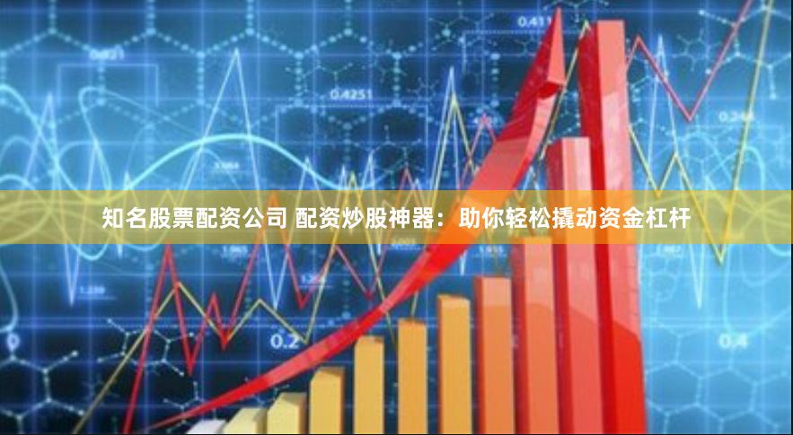知名股票配资公司 配资炒股神器：助你轻松撬动资金杠杆