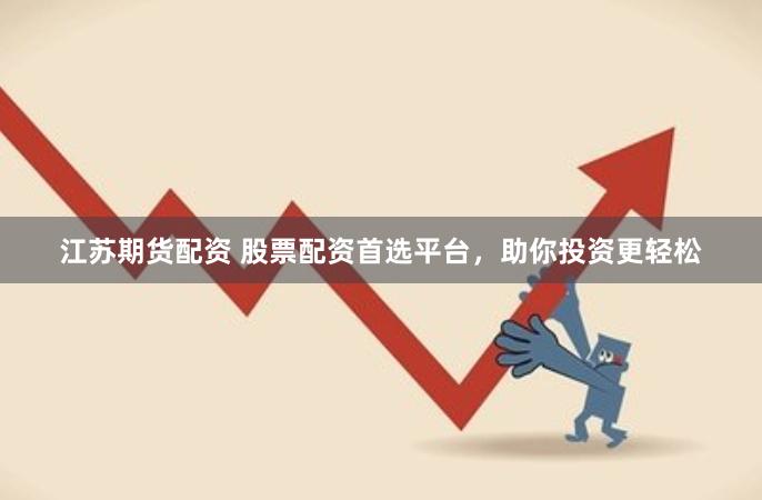 江苏期货配资 股票配资首选平台，助你投资更轻松