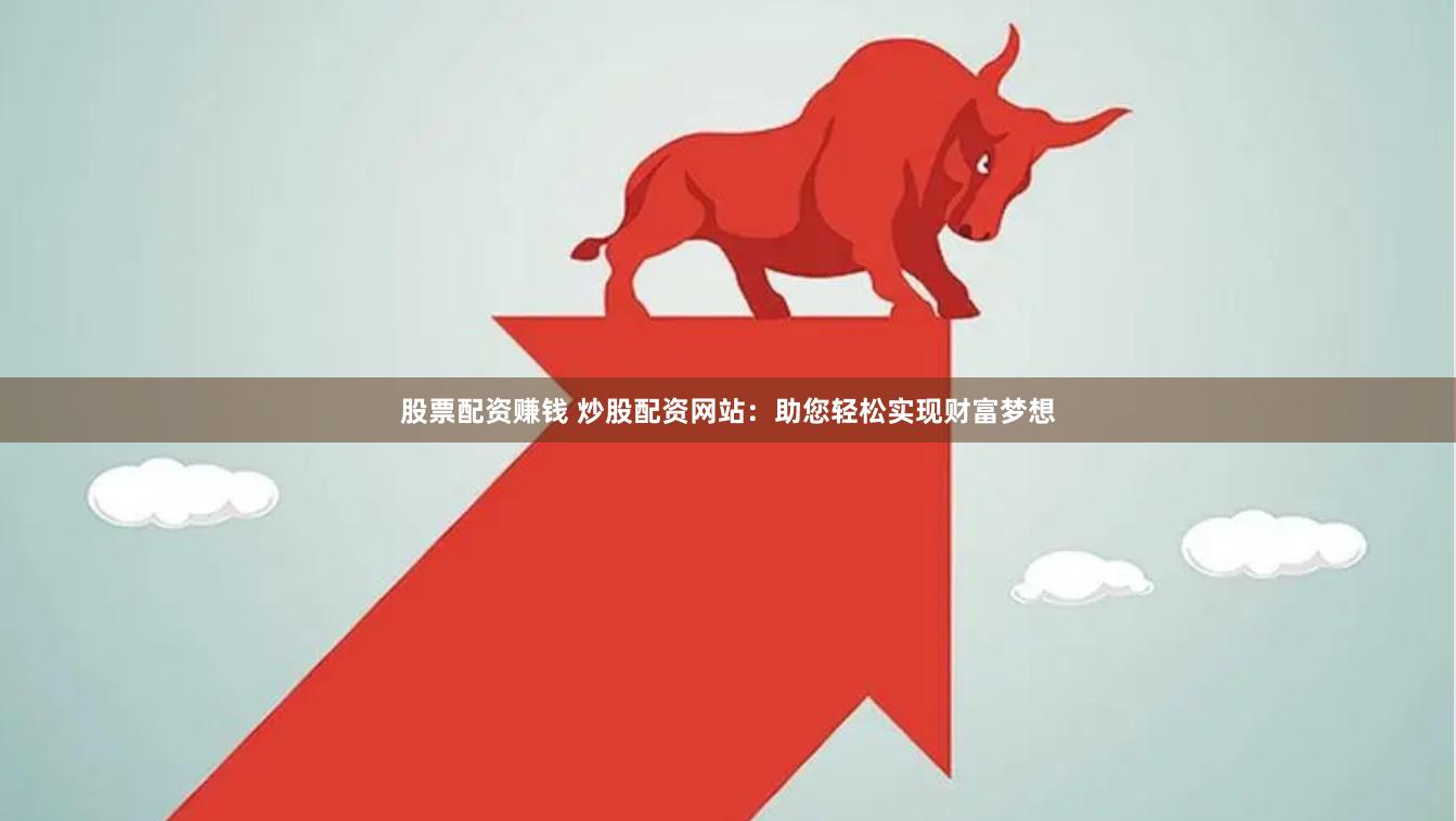 股票配资赚钱 炒股配资网站：助您轻松实现财富梦想