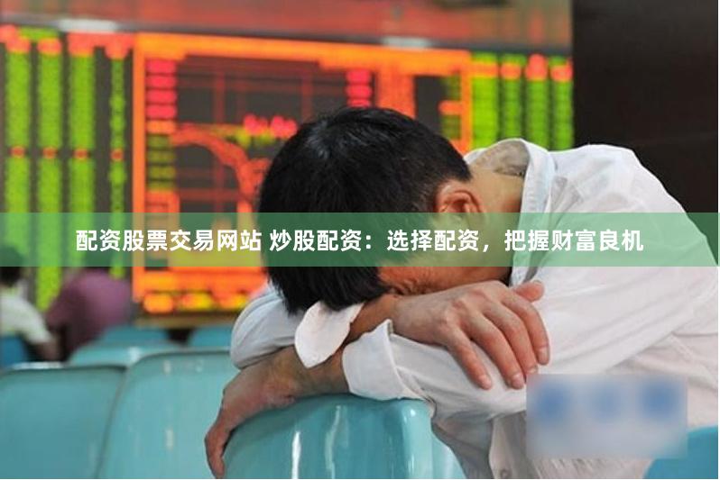 配资股票交易网站 炒股配资：选择配资，把握财富良机