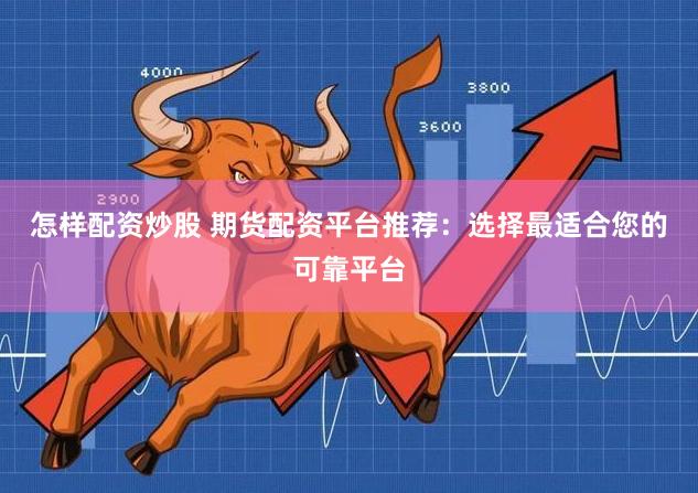 怎样配资炒股 期货配资平台推荐：选择最适合您的可靠平台
