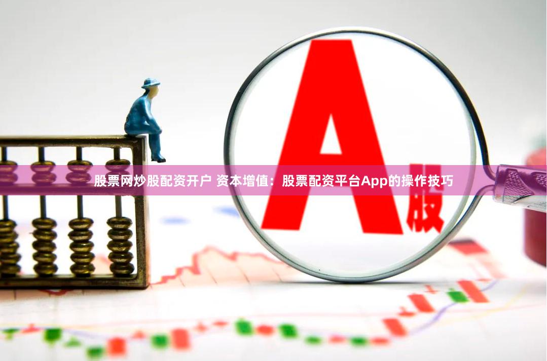 股票网炒股配资开户 资本增值：股票配资平台App的操作技巧
