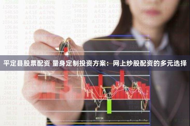 平定县股票配资 量身定制投资方案：网上炒股配资的多元选择