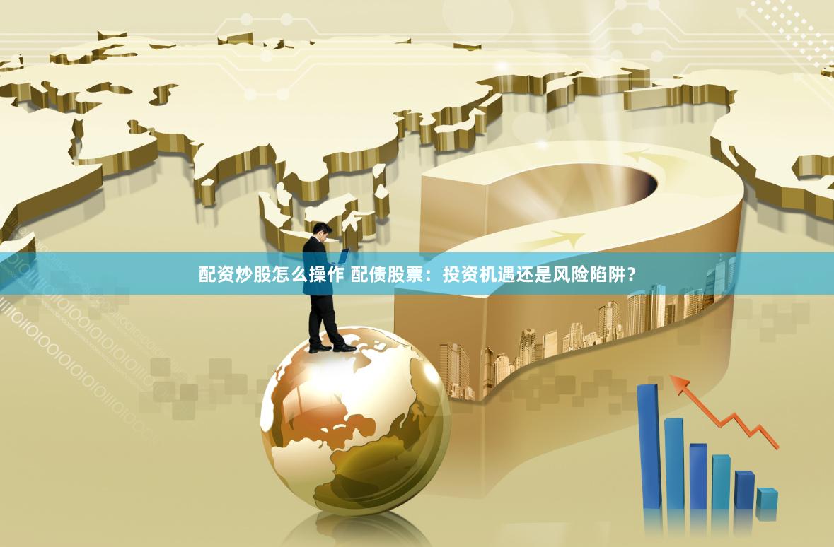 配资炒股怎么操作 配债股票：投资机遇还是风险陷阱？