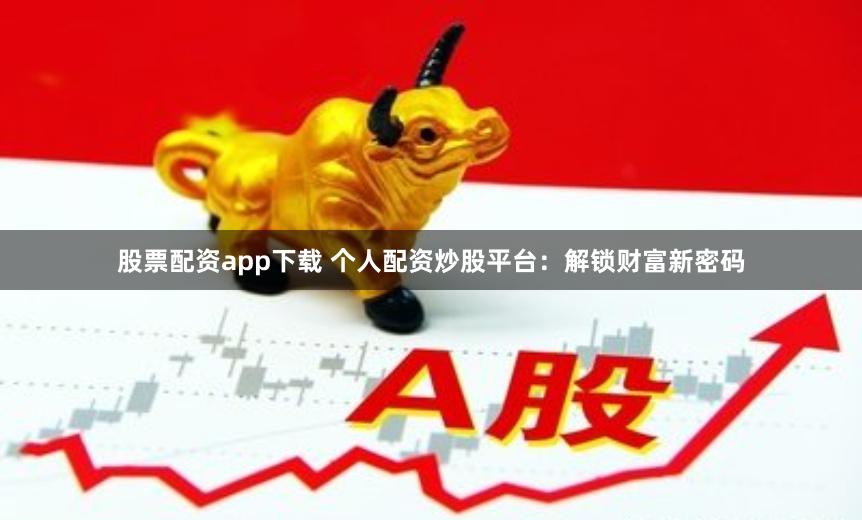 股票配资app下载 个人配资炒股平台：解锁财富新密码