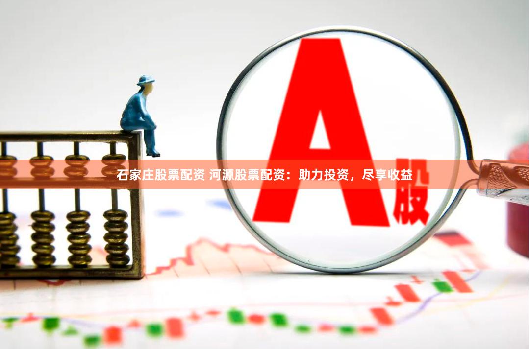 石家庄股票配资 河源股票配资：助力投资，尽享收益