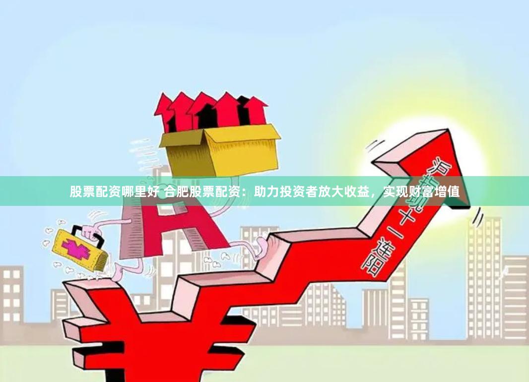 股票配资哪里好 合肥股票配资：助力投资者放大收益，实现财富增值
