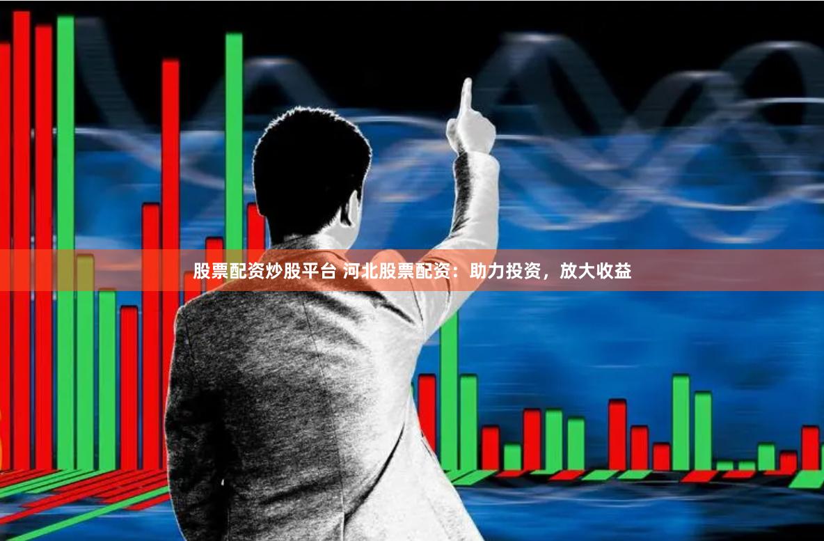 股票配资炒股平台 河北股票配资：助力投资，放大收益