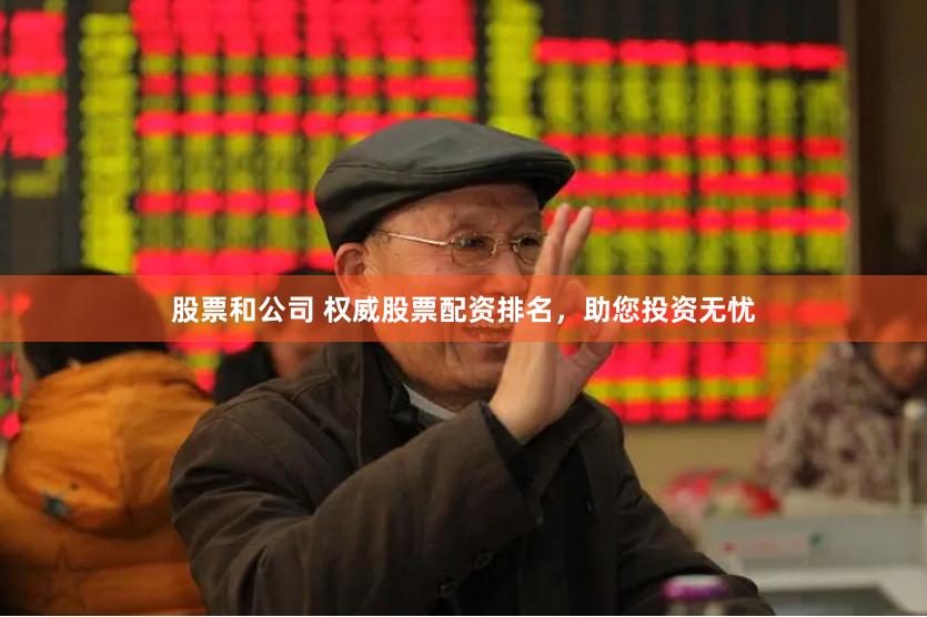 股票和公司 权威股票配资排名，助您投资无忧