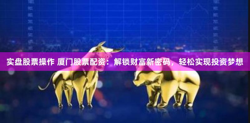 实盘股票操作 厦门股票配资：解锁财富新密码，轻松实现投资梦想