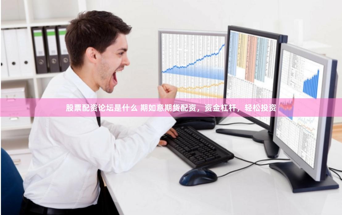股票配资论坛是什么 期如意期货配资，资金杠杆，轻松投资